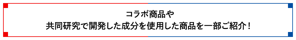 コラボ商品や共同研究で開発した成分を使用した商品を一部ご紹介！