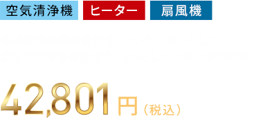 空気清浄機・ヒーター・扇風機 冬は空気清浄機能付きファンヒーターとして、夏は空気清浄機能付きファンとして、1年中使用可能。42,801円（税込）