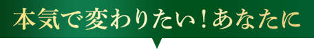 本気で変わりたい！あなたに