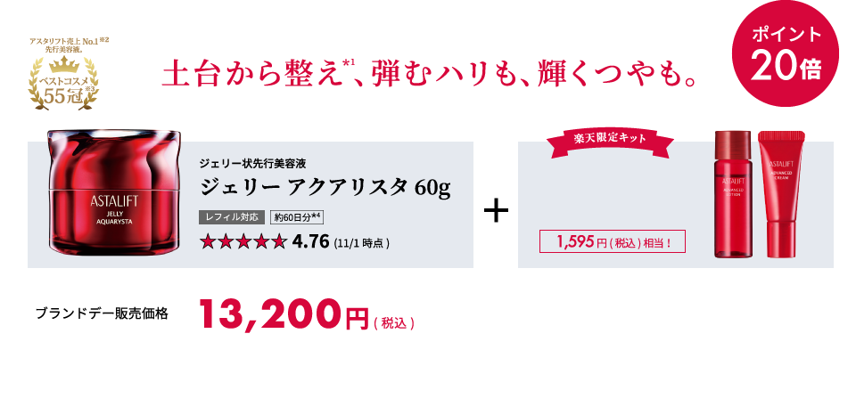 土台から整え*1、弾むハリも、輝くつやも。 ポイント20倍 アスタリフト売上No.1*2先行美容液。 ベストコスメ55冠*3 ジェリー状先行美容液 ジェリー アクアリスタ 60g レフィル対応 約60日分*4 4.76 (11/1時点) 楽天限定キット 1,595円(税込)相当！ ブランドデー販売価格 13,200円(税込)