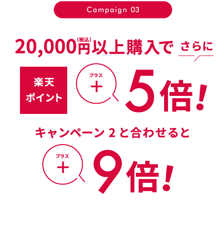 Campaign 03 さらに 20,000円（税込）以上購入で楽天ポイントプラス5倍 キャンペーン2と合わせるとプラス9倍