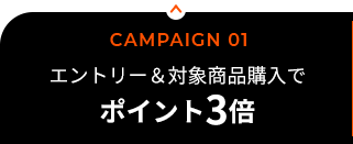 CAMPAIGN 01／エントリー＆対象商品購入で／ポイント3倍