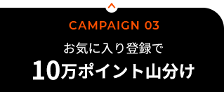 CAMPAIGN 03／エントリー＆お気に入り登録で楽天ポイント10万ポイント山分け！