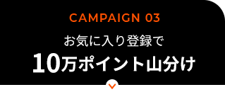 CAMPAIGN 03／エントリー＆お気に入り登録で楽天ポイント10万ポイント山分け！