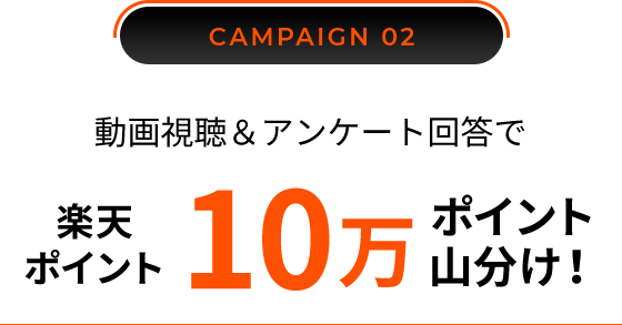 CAMPAIGN 02／動画視聴＆アンケート回答で楽天ポイント10万ポイント山分け！