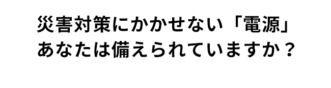 災害対策にかかせない「電源」あなたは備えられていますか？