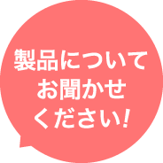 製品についてお聞かせください!