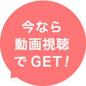 今なら動画視聴でGET!