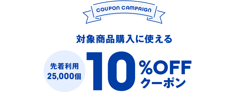 【COUPON CAMPAIGN】対象商品購入に使える 先着利用25,000個 10%OFFクーポン