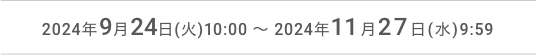 2024年9月24日(火)10:00 ～ 2024年11月27日(水)9:59