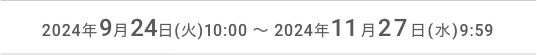 2024年9月24日(火)10:00 ～ 2024年11月27日(水)9:59