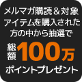 メルマガ購読＆対象商品を購入された方の中から抽選で　総額100万ポイントプレゼント！