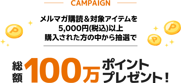 -CAMPAIGN-　メルマガ購読＆対象商品を5,000円以上購入された方の中から抽選で　総額100万ポイントプレゼント！