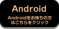 Android Androidをお持ちの方はこちらをクリック